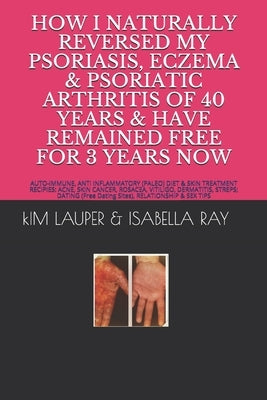 How I Naturally Reversed My Psoriasis, Eczema and Psoriatic Arthritis of 40 Years and Have Remained Free for 3 Years Now: AUTO IMMUNE, GLUTEN FREE, DA Paperback Independently Published