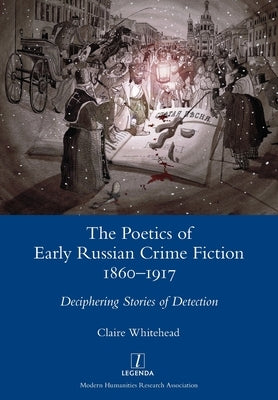 The Poetics of Early Russian Crime Fiction 1860-1917: Deciphering Stories of Detection by Whitehead, Claire