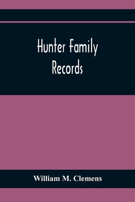 Hunter Family Records: An Account Of The First American Settlers And Colonial Families Of The Name Of Hunter, And Other Genealogical And Hist by M. Clemens, William