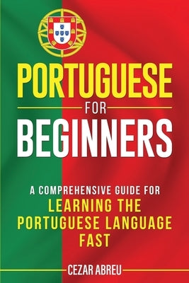 Portuguese for Beginners: A Comprehensive Guide for Learning the Portuguese Language Fast by Abreu, Cezar