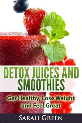 Detox Juices and Smoothies: Get Healthy, Lose Weight and Feel Great Paperback Createspace Independent Publishing Platform