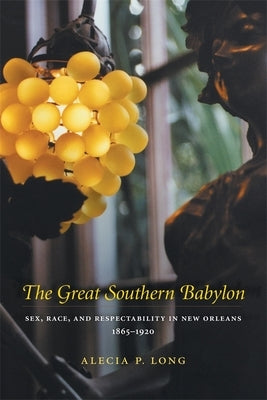 The Great Southern Babylon: Sex, Race, and Respectability in New Orleans, 1865-1920 by Long, Alecia P.