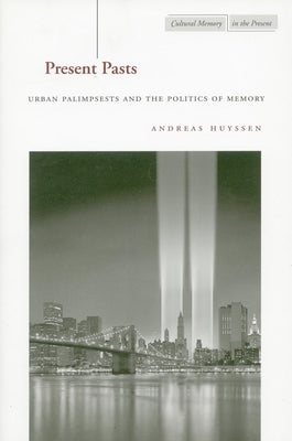 Present Pasts: Urban Palimpsests and the Politics of Memory by Huyssen, Andreas