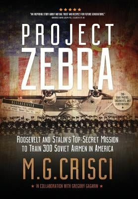 Project Zebra: Roosevelt and Stalin's Top-Secret Mission to Train 300 Soviet Airmen in America by Crisci, M. G.