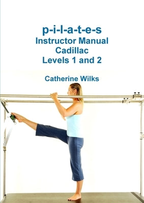 p-i-l-a-t-e-s Instructor Manual Cadillac Levels 1 and 2 by Wilks, Catherine