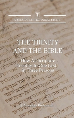 The Trinity and the Bible: How All Scripture Testifies to One God in Three Persons by Rutherford, J. Alexander