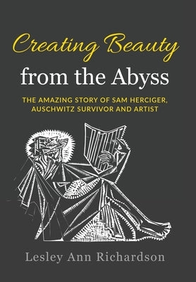 Creating Beauty from the Abyss: The Amazing Story of Sam Herciger, Auschwitz Survivor and Artist by Richardson, Lesley Ann