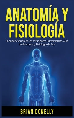 Anatomía y Fisiología: La Supervivencia de Los Estudiantes Universitarios by Donelly, Brian