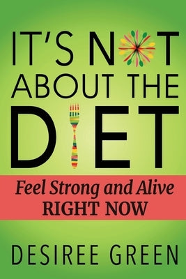 It's Not About the Diet: Feel Strong and Alive RIGHT NOW by Green, Desiree