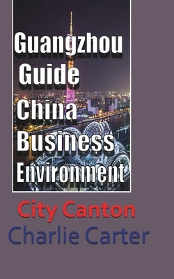 Guangzhou Guide, China Business Environment: City Canton by Carter, Charlie