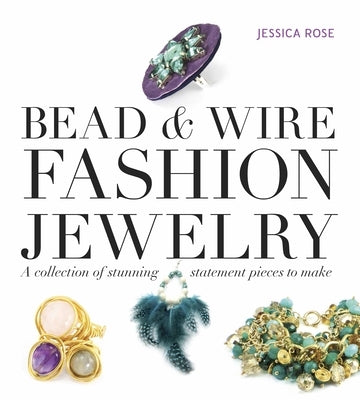 Bead & Wire Fashion Jewelry: A Collection of Stunning Statement Pieces to Make by Rose, Jessica