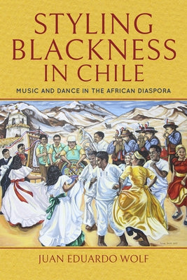 Styling Blackness in Chile: Music and Dance in the African Diaspora by Wolf, Juan