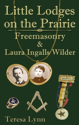 Little Lodges on the Prairie: Freemasonry & Laura Ingalls Wilder by Lynn, Teresa