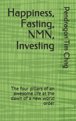 Happiness, Fasting, NMN, Investing: The four pillars of an awesome life at the dawn of a new world order by Chng, Pendragon Tim