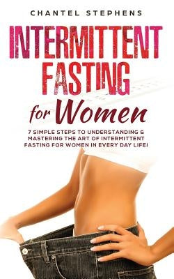 Intermittent Fasting for Women: 7 Simple Steps to Understanding & Mastering the Art of Intermittent Fasting for Women in Every Day Life! Paperback Independently Published