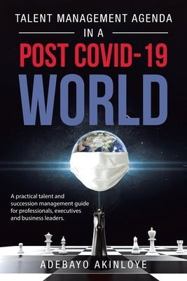 Talent Management Agenda in a Post Covid-19 World: A Practical Talent and Succession Management Guide for Professionals, Executives and Business Leade by Akinloye, Adebayo