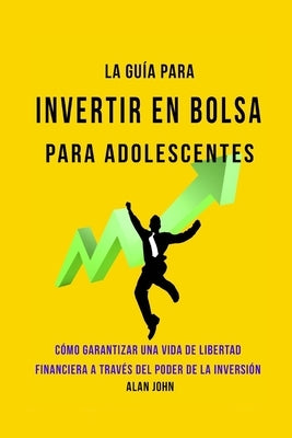 La Guía Moderna Para Invertir en la Bolsa de Valores para Adolescentes: Cómo Garantizar una Vida de Libertad Financiera a Través Del Poder de la Inver by John, Alan