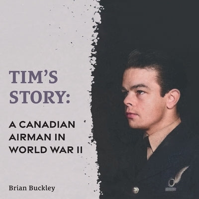 Tim's Story: A Canadian Airman in World War II by Buckley, Brian