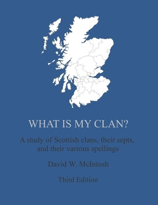 What Is My Clan?: A study of Scottish clans, their septs, and their various spellings by McIntosh, David W.