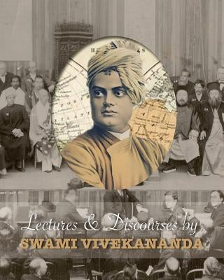 Lectures and Discourses by Swami Vivekananda: Given Around the World, from 1888 to 1902 by Swami Vivekananda