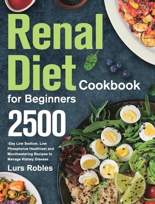 Renal Diet Cookbook for Beginners: 2500-Day Low Sodium, Low Phosphorus Healthiest and Mouthwatering Recipes to Manage Kidney Disease by Robles, Lurs