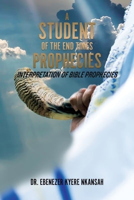 A Student of the End Times Prophecies: Interpretation of Bible Prophecies Paperback Xulon Press