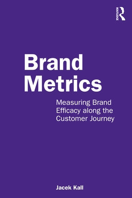 Brand Metrics: Measuring Brand Efficacy Along the Customer Journey by Kall, Jacek
