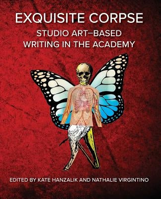 Exquisite Corpse: Studio Art-Based Writing Practices in the Academy by Hanzalik, Kate