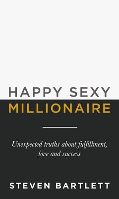 Happy Sexy Millionaire: Unexpected Truths about Fulfillment, Love, and Success by Bartlett, Steven