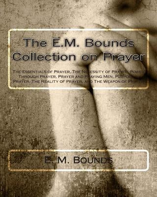 The E.M. Bounds Collection on Prayer: The Essentials of Prayer, The Necessity of Prayer, Power Through Prayer, Prayer and Praying Men, Purpose in Pray Paperback Createspace Independent Publishing Platform