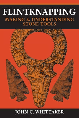 Flintknapping: Making and Understanding Stone Tools by Whittaker, John C.