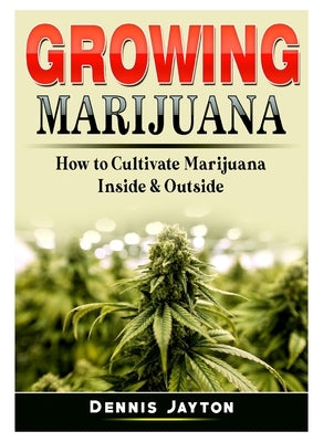 Growing Marijuana: How to Cultivate Marijuana Inside & Outside by Jayton, Dennis