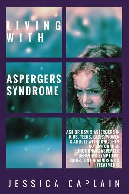 Living With Aspergers Syndrome: ASD or DSM 5 Aspergers in kids, teens, girls/women & adults with long term autism or high functioning asperger behavio by Caplain, Jessica