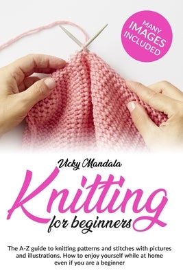 Knitting for Beginners: The A-Z guide to knitting patterns and stitches with pictures and illustrations. How to enjoy yourself while at home e by Mandala, Vicky