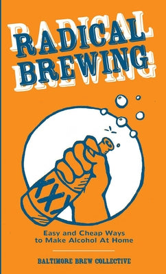 Radical Brewing: Easy and Cheap Ways to Make Alcohol at Home Paperback Microcosm Publishing