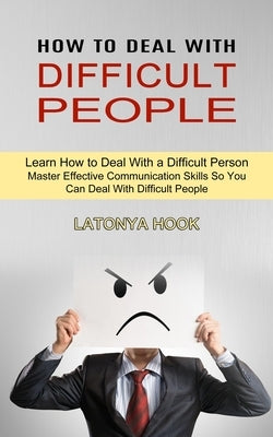 How to Deal With Difficult People: Master Effective Communication Skills So You Can Deal With Difficult People (Learn How to Deal With a Difficult Per by Hook, Latonya