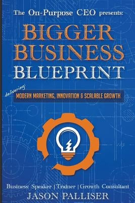 On-Purpose CEO Presents: Bigger Business Blueprint: Modern Marketing, Innovation & Scalable Growth by Jason, Palliser