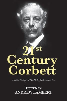 21st Century Corbett: Maritime Strategy and Naval Policy for the Modern Era by Lambert, Andrew