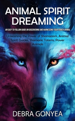 Animal Spirit Guides: An Easy to Follow Guide on Discovering and Harnessing Your Power Animal (Unleashing the Power of Shamanism, Animal Spi by Gonyea, Debra