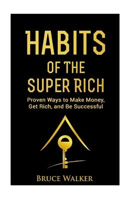 Habits of The Super Rich: Find Out How Rich People Think and Act Differently (Proven Ways to Make Money, Get Rich, and Be Successful) by Walker, Bruce