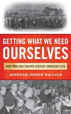 Getting What We Need Ourselves: How Food Has Shaped African American Life by Wallach, Jennifer