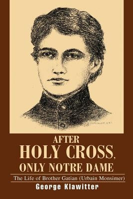 After Holy Cross, Only Notre Dame: The Life of Brother Gatian (Urbain Monsimer) by Klawitter, George