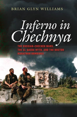 Inferno in Chechnya: The Russian-Chechen Wars, the Al Qaeda Myth, and the Boston Marathon Bombings by Williams, Brian Glyn