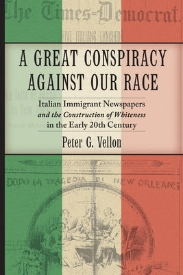 A Great Conspiracy Against Our Race: Italian Immigrant Newspapers and the Construction of Whiteness in the Early 20th Century by Vellon, Peter G.