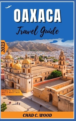 Oaxaca Travel Guide 2023: Unveiling the Mysterious Allure of Mexico's Secret Gems Paperback Independently Published