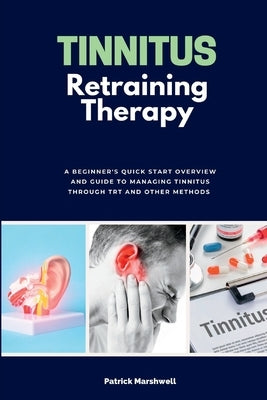Tinnitus Retraining Therapy: A Beginner's Quick Start Overview on Tinnitus and Commentary on TRT by Marshwell, Patrick