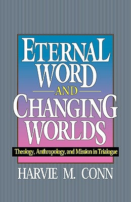 Eternal Word and Changing Worlds: Theology, Anthropology, and Mission in Trialogue by Conn, Harvie M.