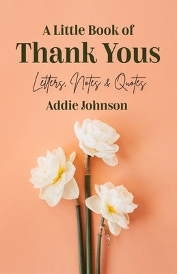 A Little Book of Thank Yous: Letters, Notes & Quotes (an Etiquette Guide and Advice Book for Adults Who Want a Grateful Mindset) by Johnson, Addie