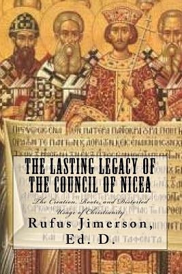 The Lasting Legacy of the Council of Nicea: The Creation, Roots, and Distorted Usage of Christianity Paperback Createspace Independent Publishing Platform