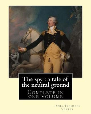 The spy: a tale of the neutral ground. By: J. F. Cooper (Complete in one volume).: The Spy: a Tale of the Neutral Ground was Ja Paperback Createspace Independent Publishing Platform